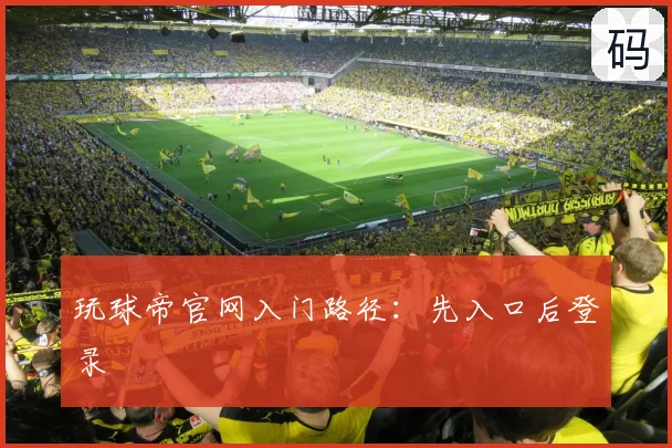 玩球帝官网入门路径：先入口后登录